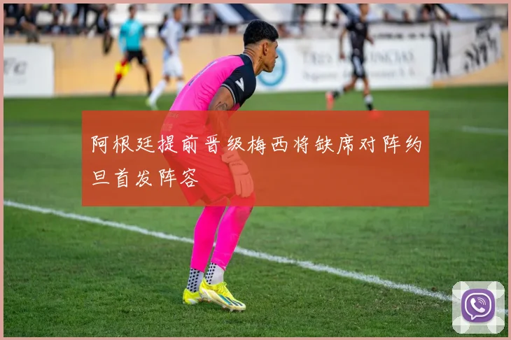 阿根廷提前晋级梅西将缺席对阵约旦首发阵容