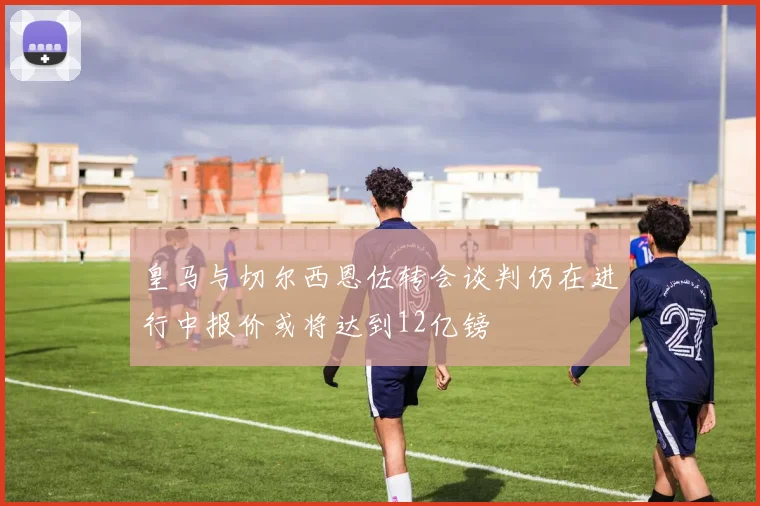 皇马与切尔西恩佐转会谈判仍在进行中报价或将达到12亿镑