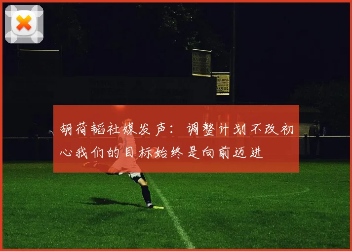 胡荷韬社媒发声：调整计划不改初心我们的目标始终是向前迈进