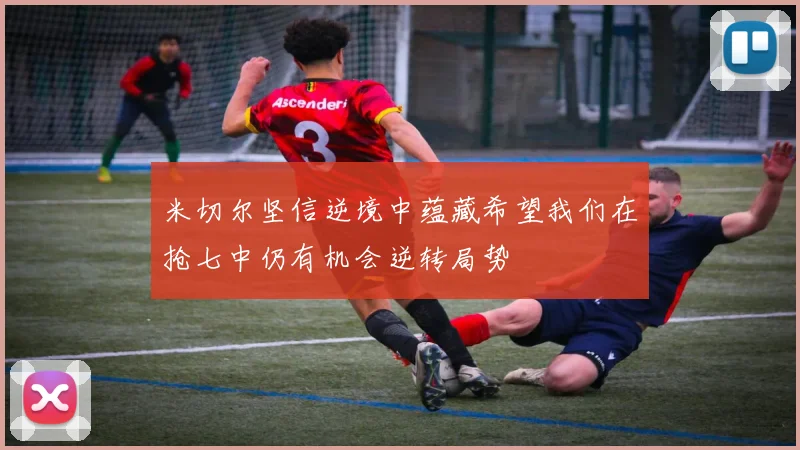 米切尔坚信逆境中蕴藏希望我们在抢七中仍有机会逆转局势