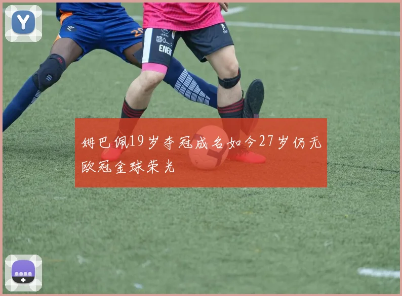 姆巴佩19岁夺冠成名如今27岁仍无欧冠金球荣光