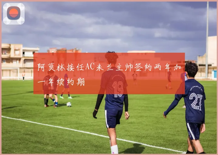 阿莫林接任AC米兰主帅签约两年加一年续约期