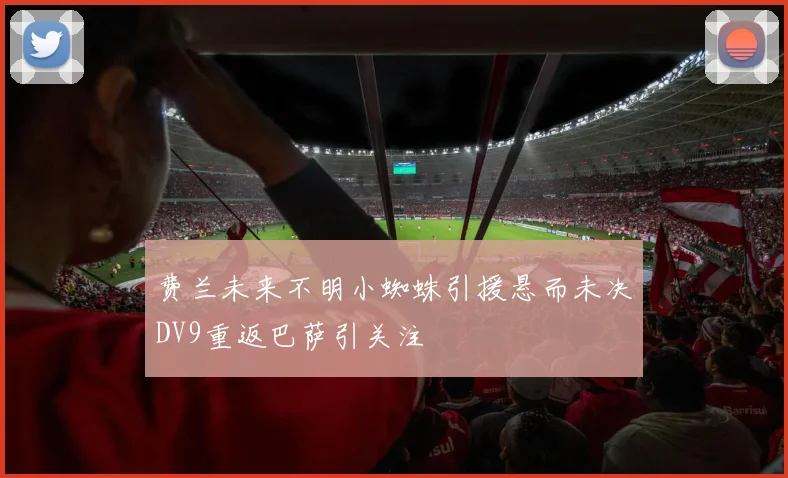 费兰未来不明小蜘蛛引援悬而未决DV9重返巴萨引关注