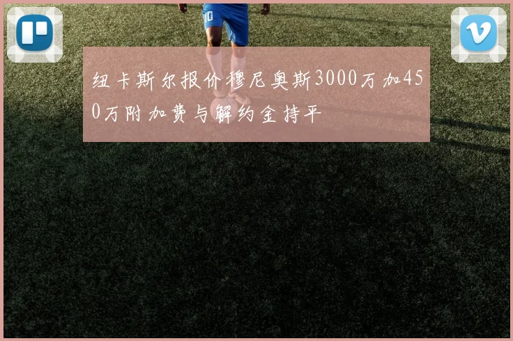 纽卡斯尔报价穆尼奥斯3000万加450万附加费与解约金持平