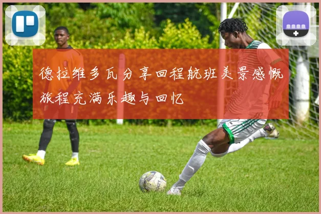 德拉维多瓦分享回程航班美景感慨旅程充满乐趣与回忆