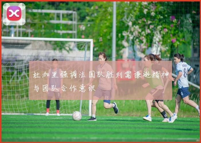 杜加里强调法国队胜利需谦逊精神与团队合作意识