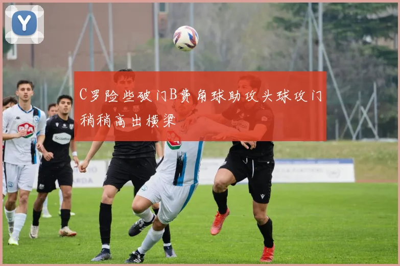 C罗险些破门B费角球助攻头球攻门稍稍高出横梁