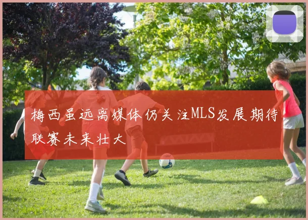 梅西虽远离媒体仍关注MLS发展期待联赛未来壮大
