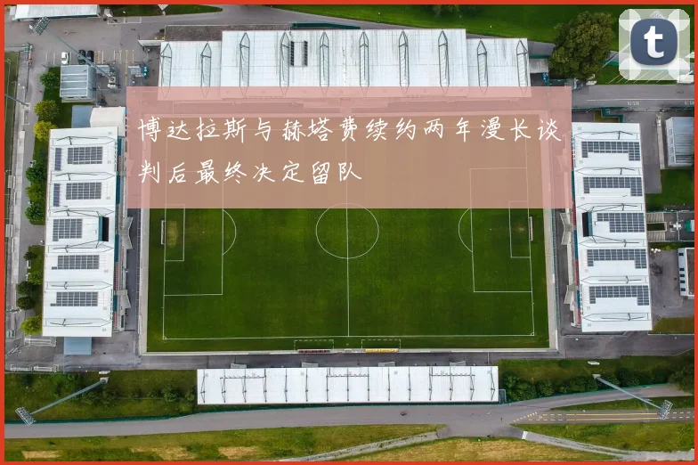 博达拉斯与赫塔费续约两年漫长谈判后最终决定留队