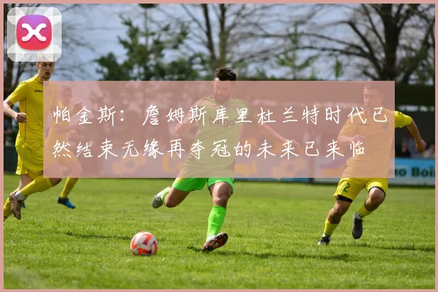 帕金斯：詹姆斯库里杜兰特时代已然结束无缘再夺冠的未来已来临