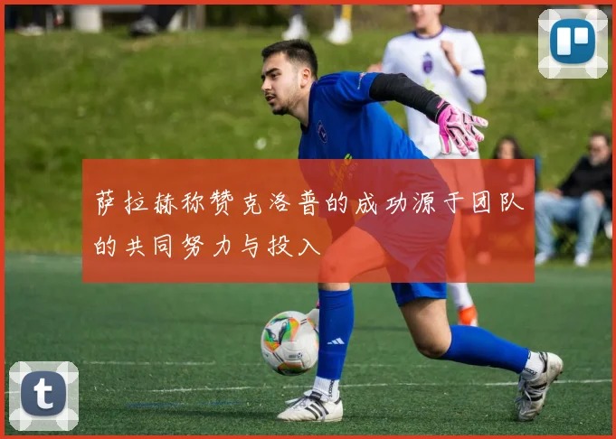 萨拉赫称赞克洛普的成功源于团队的共同努力与投入