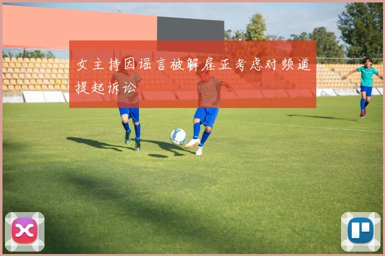 女主持因谣言被解雇正考虑对频道提起诉讼