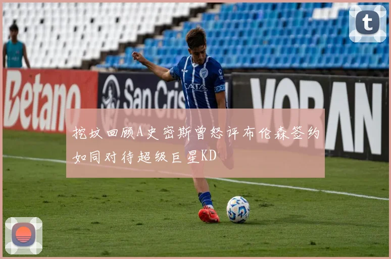 挖坟回顾A史密斯曾怒评布伦森签约如同对待超级巨星KD