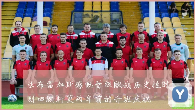 法布雷加斯感慨晋级欧战历史性时刻回顾科莫两年前的升班庆祝