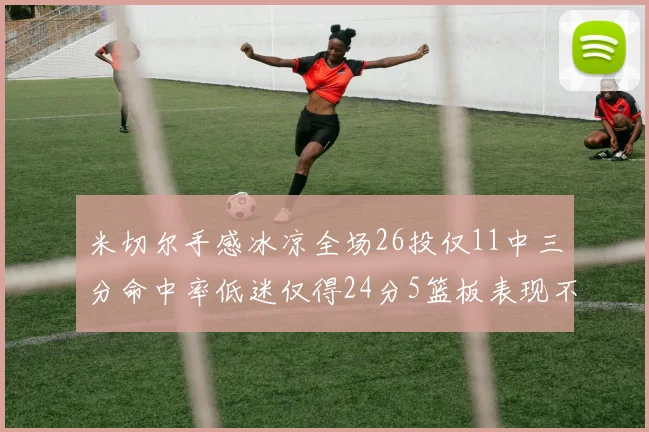 米切尔手感冰凉全场26投仅11中三分命中率低迷仅得24分5篮板表现不佳