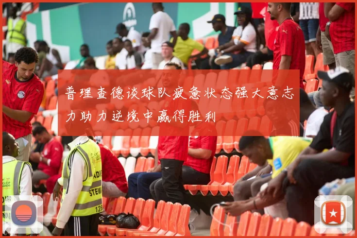 普理查德谈球队疲惫状态强大意志力助力逆境中赢得胜利