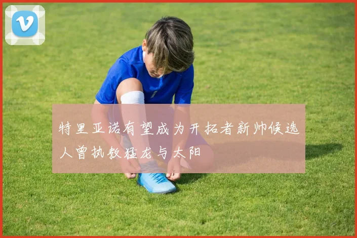 特里亚诺有望成为开拓者新帅候选人曾执教猛龙与太阳