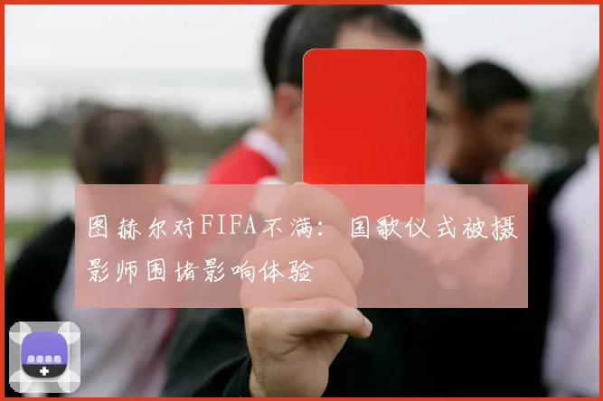 图赫尔对FIFA不满：国歌仪式被摄影师围堵影响体验