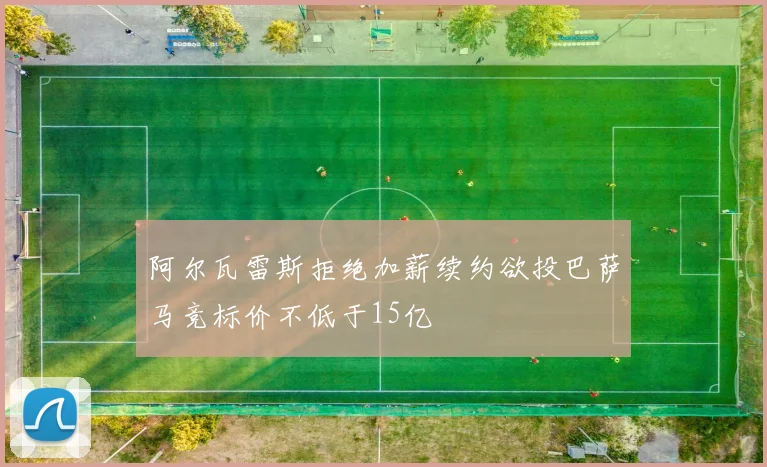 阿尔瓦雷斯拒绝加薪续约欲投巴萨马竞标价不低于15亿