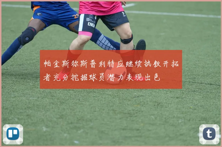 帕金斯称斯普利特应继续执教开拓者充分挖掘球员潜力表现出色