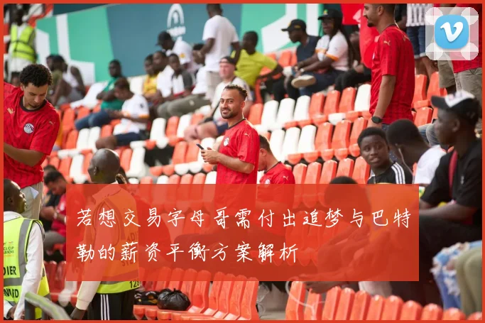 若想交易字母哥需付出追梦与巴特勒的薪资平衡方案解析