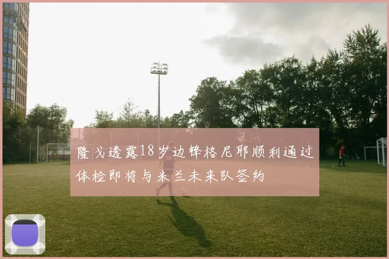 隆戈透露18岁边锋格尼耶顺利通过体检即将与米兰未来队签约