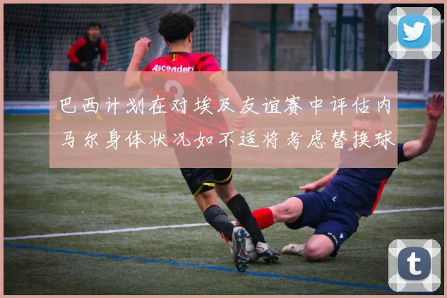 巴西计划在对埃及友谊赛中评估内马尔身体状况如不适将考虑替换球员